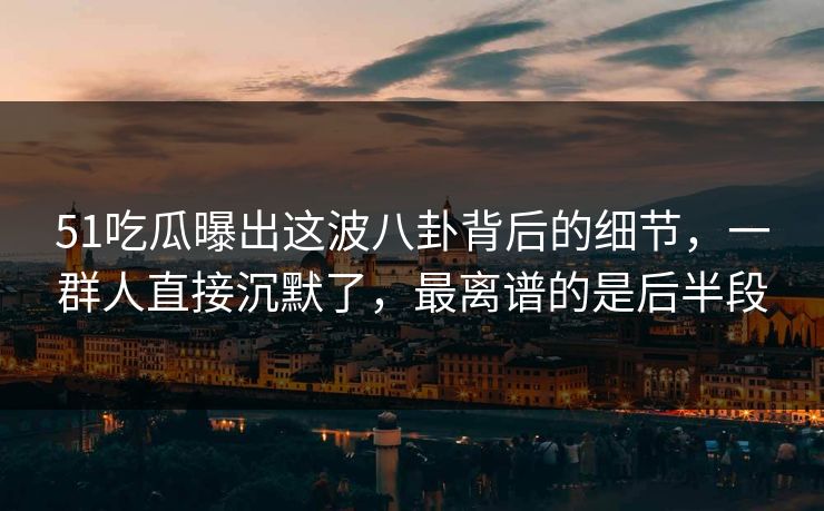 51吃瓜曝出这波八卦背后的细节，一群人直接沉默了，最离谱的是后半段