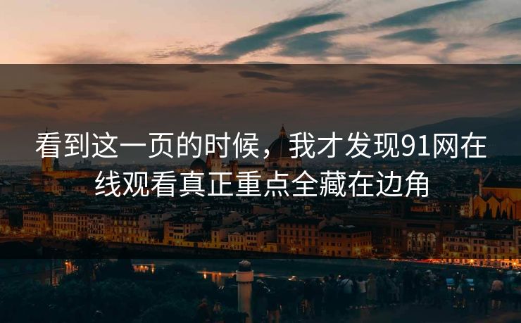 看到这一页的时候,我才发现91网在线观看真正重点全藏在边角 看到这一页的时候,我才发现91网在线观看真正重点全藏在边角
