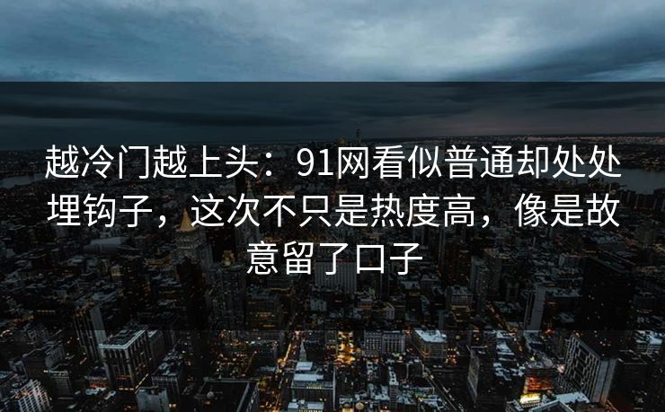 越冷门越上头:91网看似普通却处处埋钩子,这次不只是热度高,像是故意留了口子 越冷门越上头:91网看似普通却处处埋钩子,这次不只是热度高,像是故意留了口子