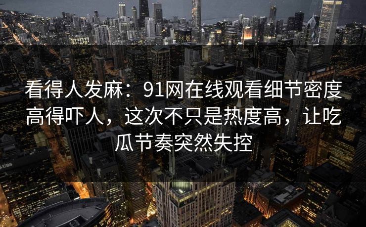看得人发麻：91网在线观看细节密度高得吓人，这次不只是热度高，让吃瓜节奏突然失控