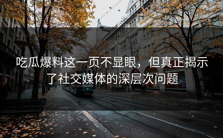 吃瓜爆料这一页不显眼,但真正揭示了社交媒体的深层次问题 吃瓜爆料这一页不显眼,但真正揭示了社交媒体的深层次问题