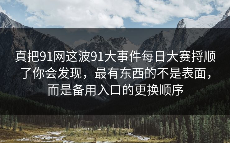真把91网这波91大事件每日大赛捋顺了你会发现,最有东西的不是表面,而是备用入口的更换顺序 真把91网这波91大事件每日大赛捋顺了你会发现,最有东西的不是表面,而是备用入口的更换顺序